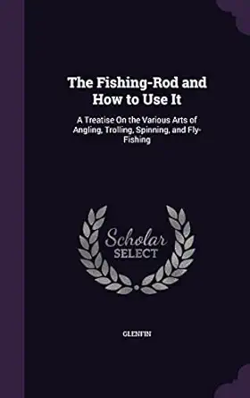 the fishing rod and how to use it a treatise on the various arts of angling trolling spinning and fly fishing