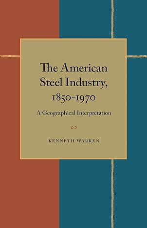 the american steel industry 1850a 1970 a geographical interpretation 1st edition kenneth warren 082293597x,