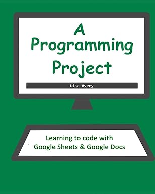 a programming project learning to code with google sheets and docs 1st edition lisa avery 1511888342,