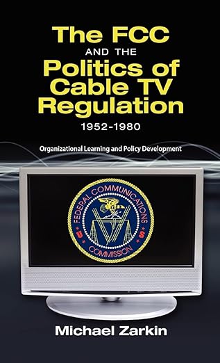 the fcc and the politics of cable tv regulation 1952 1980 organizational learning and policy development 1st