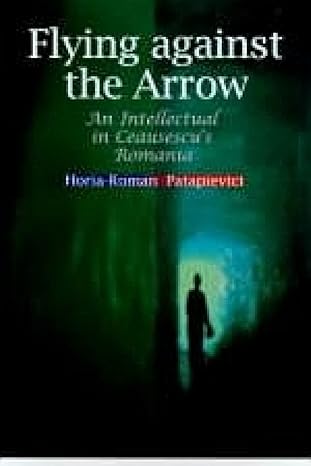 flying against the arrow an intellectual in ceausescus romania 1st edition horia roman patapievici