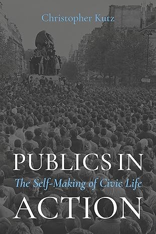 publics in action the self making of civic life 1st edition christopher kutz 0197692761, 978-0197692769