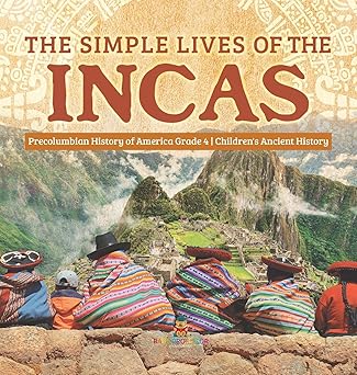 the simple lives of the incas precolumbian history of america grade 4 childrens ancient history 1st edition