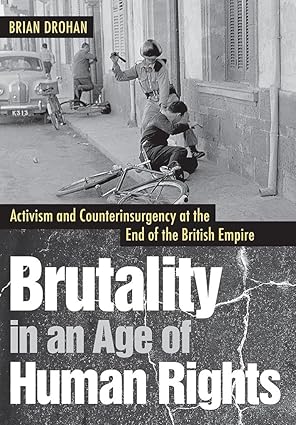 brutality in an age of human rights activism and counterinsurgency at the end of the british empire 1st