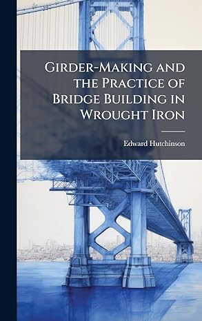 girder making and the practice of bridge building in wrought iron 1st edition edward hutchinson 1023889978,