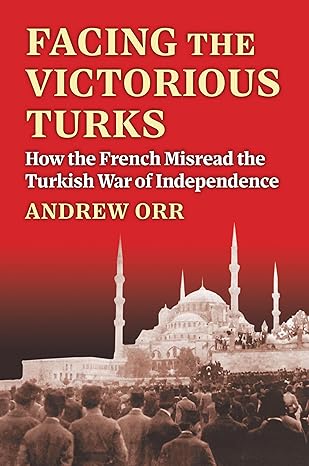 facing the victorious turks how the french misread the turkish war of independence 1st edition andrew orr