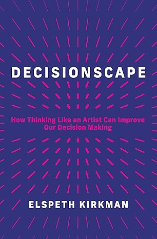 decisionscape how thinking like an artist can improve our decision making 1st edition elspeth kirkman