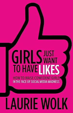 girls just want to have likes how to raise confident girls in the face of social media madness 1st edition