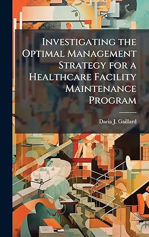 investigating the optimal management strategy for a healthcare facility maintenance program 1st edition daria
