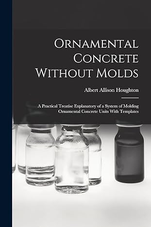 ornamental concrete without molds a practical treatise explanatory of a system of molding ornamental concrete