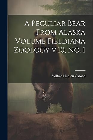a peculiar bear from alaska volume fieldiana zoology v 10 no 1 1st edition wilfred hudson osgood 1022738216,
