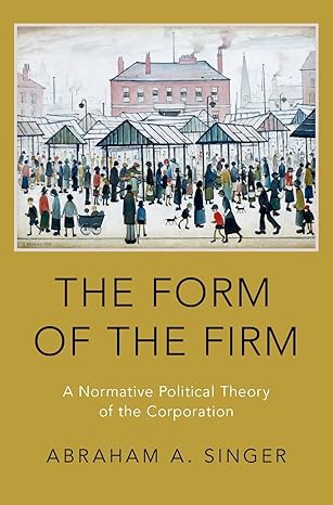 the form of the firm a normative political theory of the corporation 1st edition abraham a singer 0190698349,