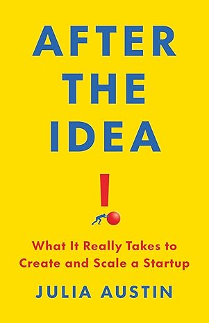 after the idea what it really takes to create and scale a startup 1st edition julia austin 1541705270,