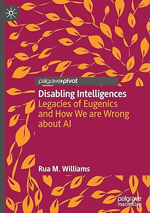 disabling intelligences legacies of eugenics and how we are wrong about ai 1st edition rua m williams