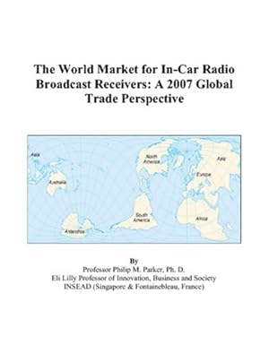 the world market for in car radio broadcast receivers a 2007 global trade perspective 1st edition philip m