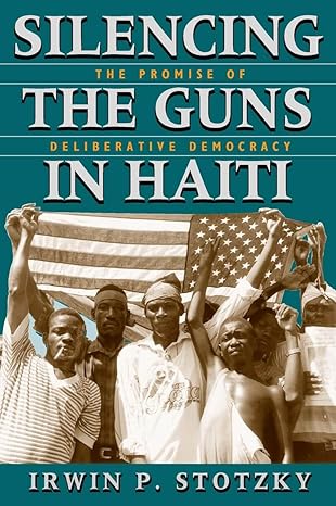silencing the guns in haiti the promise of deliberative democracy 1st edition irwin p stotzky 0226776271,