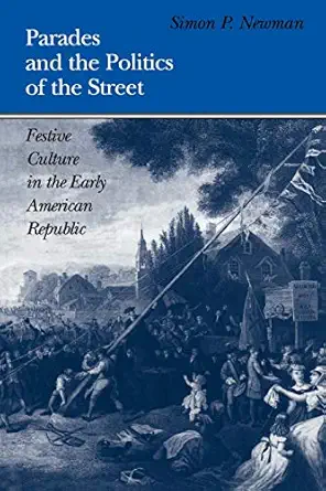 parades and the politics of the street festive culture in the early american republic 1st edition simon p