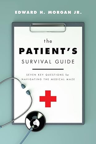 the patients survival guide seven key questions for navigating the medical maze 1st edition edward h morgan
