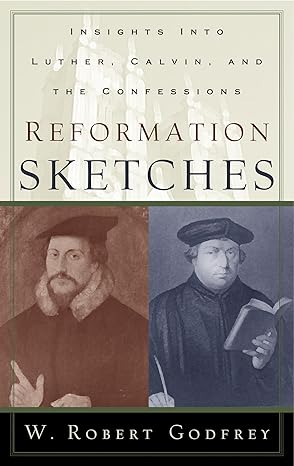 reformation sketches insights into luther calvin and the confession 1st edition w robert godfrey 0875525784,