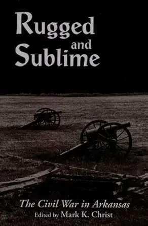 rugged and sublime the civil war in arkansas 1st edition mark christ 1557283575, 978-1557283573