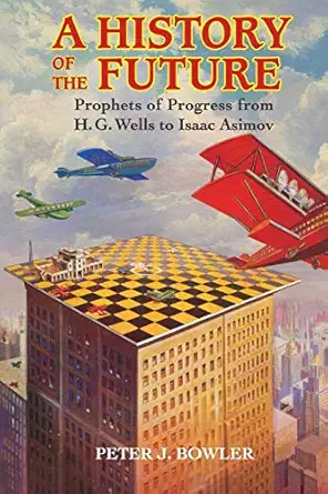 a history of the future prophets of progress from h g wells to isaac asimov 1st edition peter j bowler