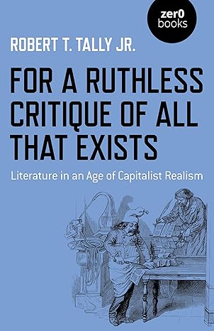 for a ruthless critique of all that exists literature in an age of capitalist realism 1st edition robert t