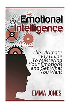 emotional intelligence the ultimate eq guide to mastering your emotions and get what you want 1st edition