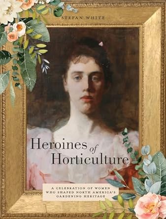 heroines of horticulture a celebration of women who shaped north americas gardening heritage 1st edition