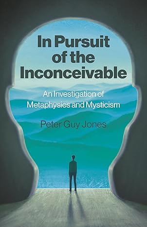 in pursuit of the inconceivable an investigation of metaphysics and mysticism 1st edition peter jones