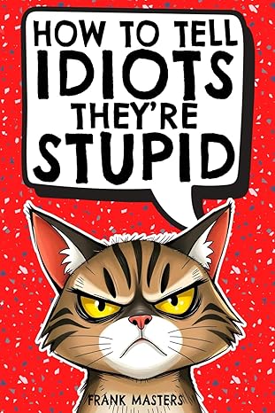 how to tell idiots theyre stupid the ultimate survival guide for everyday madness the perfect gift for