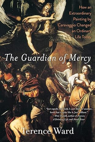 the guardian of mercy how an extraordinary painting by caravaggio changed an ordinary life today 1st edition