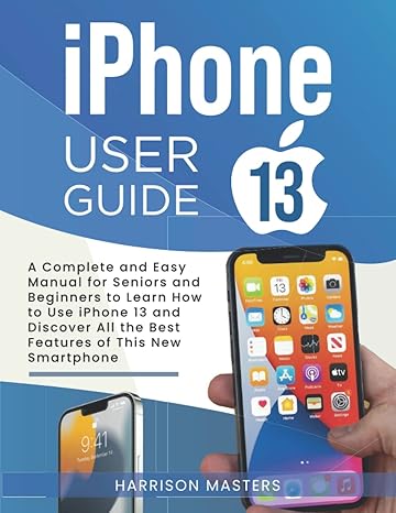 iphone 13 user guide a complete and easy manual for seniors and beginners to learn how to use iphone 13 and
