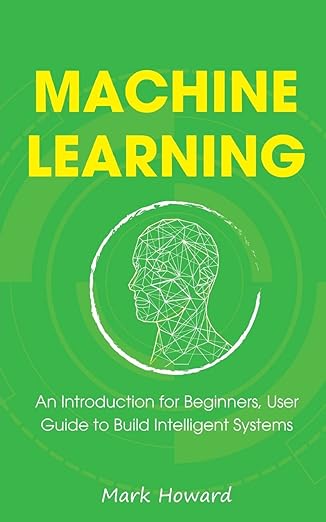 machine learning an introduction for beginners user guide to build intelligent systems 1st edition mark