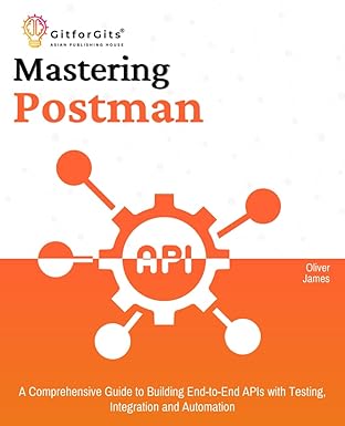 mastering postman a comprehensive guide to building end to end apis with testing integration and automation