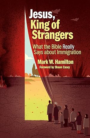 jesus king of strangers what the bible really says about immigration 1st edition mark w hamilton 0802876625,