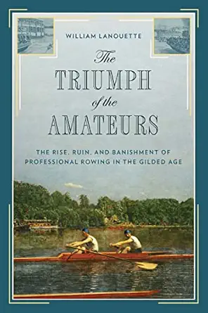 the triumph of the amateurs the rise ruin and banishment of professional rowing in the gilded age 1st edition
