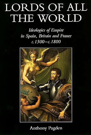 lords of all the world ideologies of empire in spain britain and france c 1500 c 1800 1st edition anthony