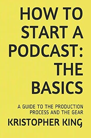 how to start a podcast the basics a guide to the production process and the gear 1st edition kristopher king