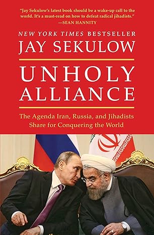 unholy alliance the agenda iran russia and jihadists share for conquering the world 1st edition jay sekulow
