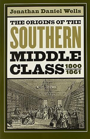 the origins of the southern middle class 1800 1861 1st edition jonathan daniel wells 0807828823,