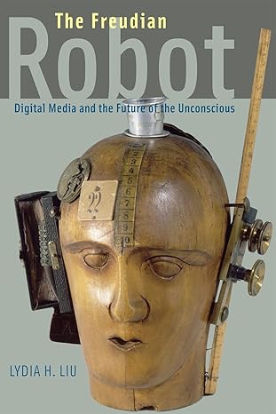 the freudian robot digital media and the future of the unconscious 1st edition lydia h liu 0226486834,