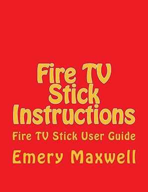 fire tv stick instructions fire tv stick user guide 1st edition emery h maxwell 1986520161, 978-1986520164