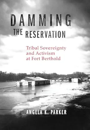 damming the reservation tribal sovereignty and activism at fort berthold 1st edition angela k parker