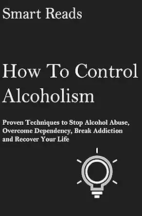 how to control alcoholism proven techniques to stop alcohol abuse overcome dependency break addiction and