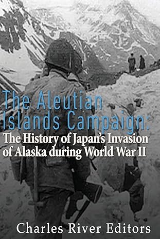 the aleutian islands campaign the history of japana s invasion of alaska during world war ii 1st edition