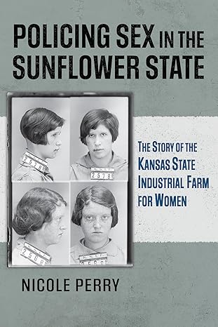 policing sex in the sunflower state the story of the kansas state industrial farm for women 1st edition