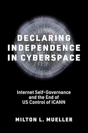 declaring independence in cyberspace internet self governance and the end of us control of icann 1st edition