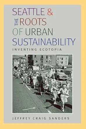 seattle and the roots of urban sustainability inventing ecotopia 1st edition jeffrey craig sanders