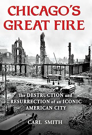 chicagos great fire the destruction and resurrection of an iconic american city 1st edition carl smith