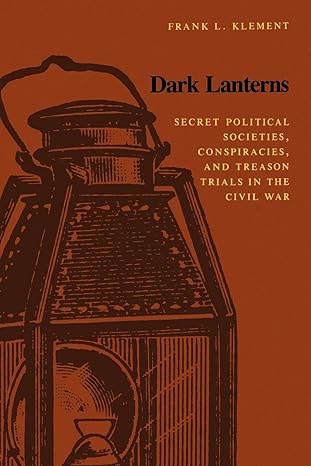 dark lanterns secret political societies conspiracies and treason trials in the civil war 1st edition frank l
